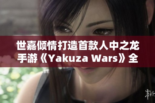 世嘉倾情打造首款人中之龙手游《Yakuza Wars》全新上线