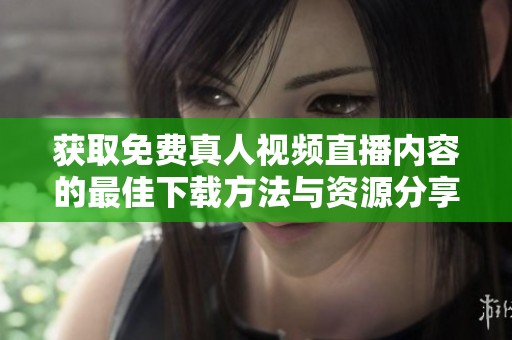 获取免费真人视频直播内容的最佳下载方法与资源分享
