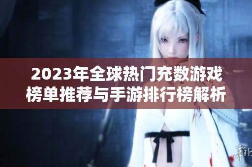 2023年全球热门充数游戏榜单推荐与手游排行榜解析