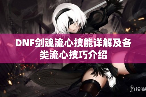 DNF剑魂流心技能详解及各类流心技巧介绍