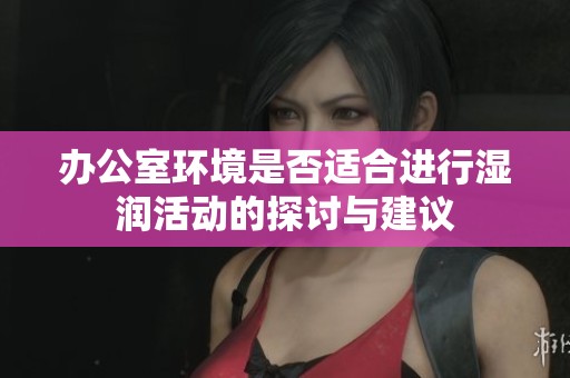 办公室环境是否适合进行湿润活动的探讨与建议