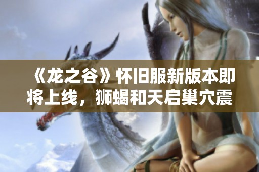 《龙之谷》怀旧服新版本即将上线，狮蝎和天启巢穴震撼登场