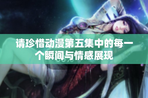 请珍惜动漫第五集中的每一个瞬间与情感展现