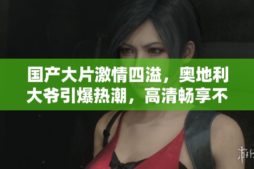 国产大片激情四溢，奥地利大爷引爆热潮，高清畅享不容错过