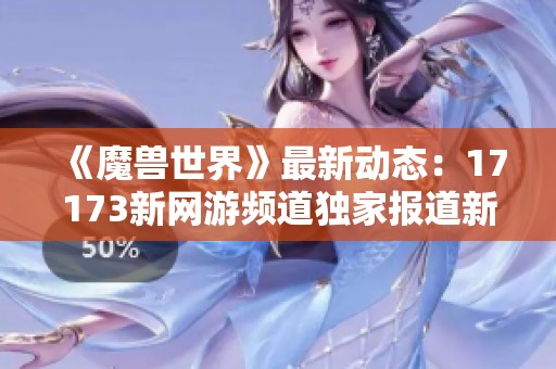 《魔兽世界》最新动态：17173新网游频道独家报道新游资讯