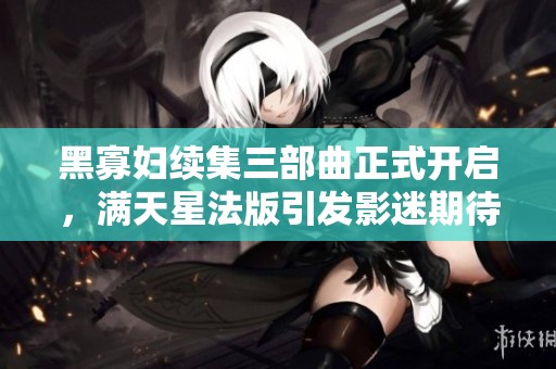 黑寡妇续集三部曲正式开启，满天星法版引发影迷期待