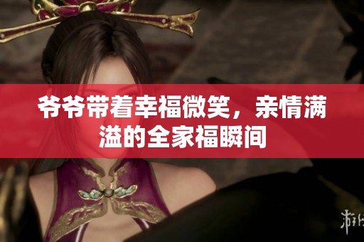 爷爷带着幸福微笑，亲情满溢的全家福瞬间
