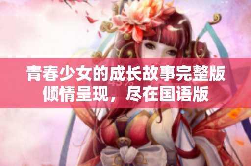 青春少女的成长故事完整版倾情呈现，尽在国语版