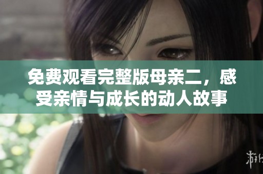 免费观看完整版母亲二，感受亲情与成长的动人故事