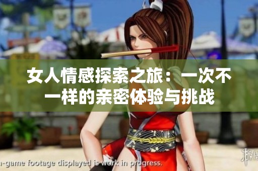 女人情感探索之旅：一次不一样的亲密体验与挑战