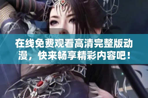 在线免费观看高清完整版动漫，快来畅享精彩内容吧！