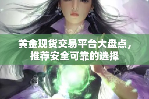 黄金现货交易平台大盘点，推荐安全可靠的选择
