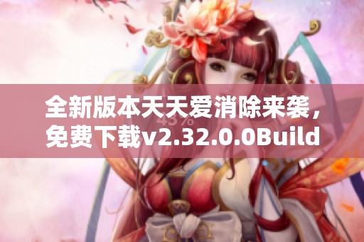 全新版本天天爱消除来袭，免费下载v2.32.0.0Build23游戏体验