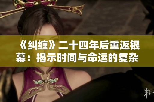 《纠缠》二十四年后重返银幕：揭示时间与命运的复杂交错