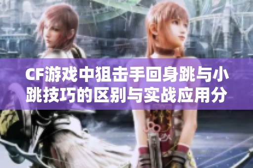 CF游戏中狙击手回身跳与小跳技巧的区别与实战应用分析