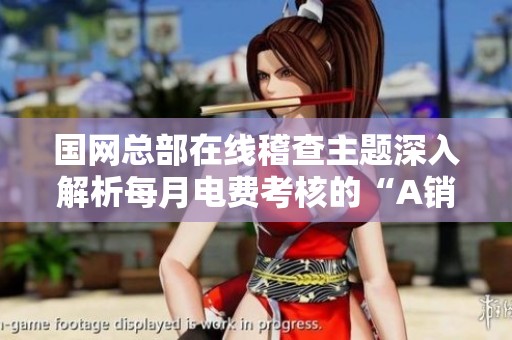 国网总部在线稽查主题深入解析每月电费考核的“A销B账”机制