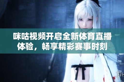 咪咕视频开启全新体育直播体验，畅享精彩赛事时刻