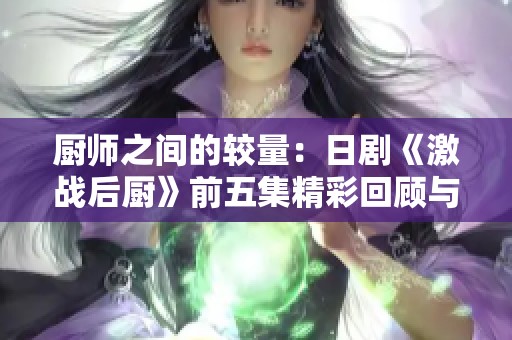 厨师之间的较量：日剧《激战后厨》前五集精彩回顾与分析