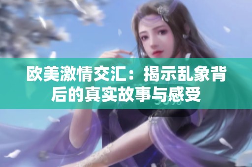 欧美激情交汇：揭示乱象背后的真实故事与感受