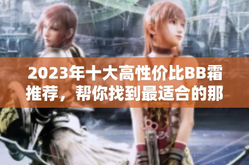 2023年十大高性价比BB霜推荐，帮你找到最适合的那款