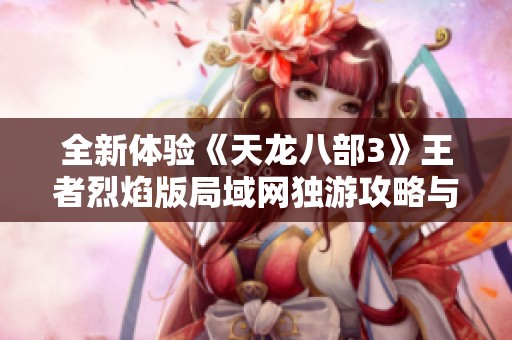 全新体验《天龙八部3》王者烈焰版局域网独游攻略与玩法揭秘