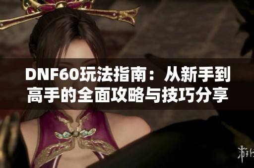 DNF60玩法指南：从新手到高手的全面攻略与技巧分享