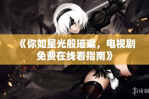 《你如星光般璀璨，电视剧免费在线看指南》