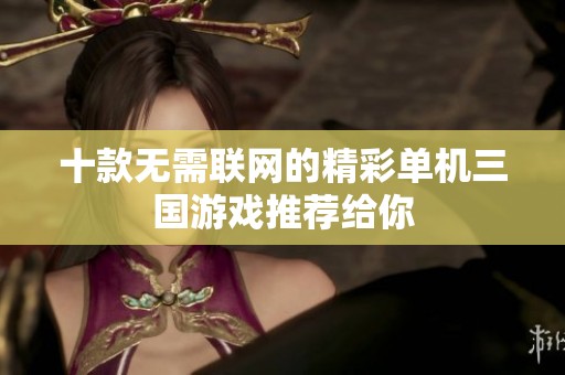 十款无需联网的精彩单机三国游戏推荐给你