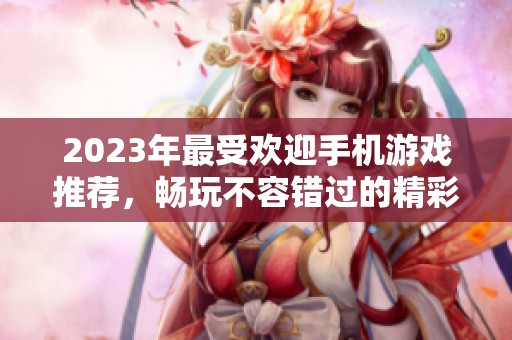 2023年最受欢迎手机游戏推荐，畅玩不容错过的精彩之选
