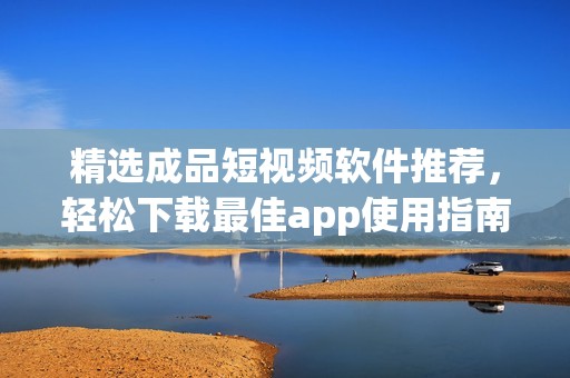 精选成品短视频软件推荐，轻松下载最佳app使用指南