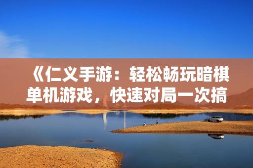 《仁义手游：轻松畅玩暗棋单机游戏，快速对局一次搞定》