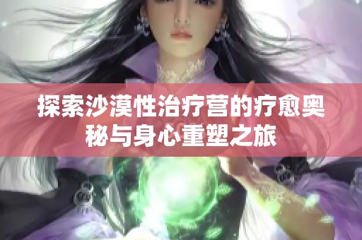 探索沙漠性治疗营的疗愈奥秘与身心重塑之旅