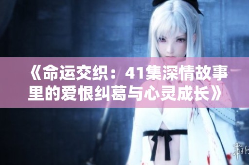 《命运交织：41集深情故事里的爱恨纠葛与心灵成长》
