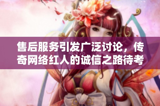 售后服务引发广泛讨论，传奇网络红人的诚信之路待考验