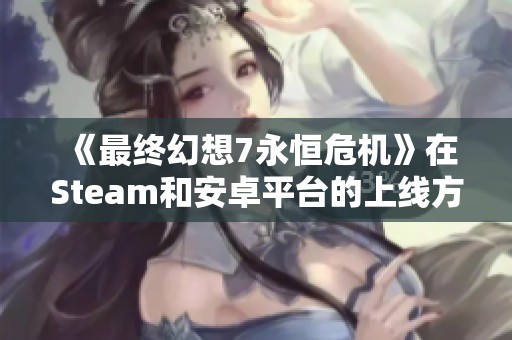 《最终幻想7永恒危机》在Steam和安卓平台的上线方式及常见问题解答