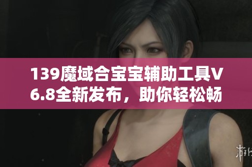 139魔域合宝宝辅助工具V6.8全新发布，助你轻松畅玩游戏