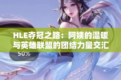 HLE夺冠之路：阿姨的温暖与英雄联盟的团结力量交汇