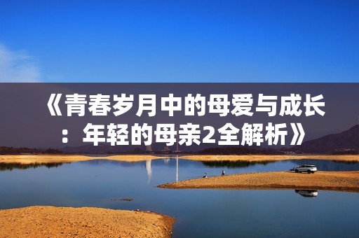 《青春岁月中的母爱与成长：年轻的母亲2全解析》