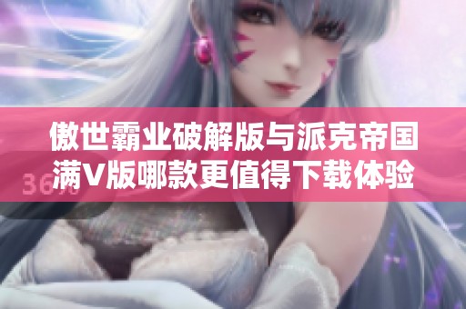 傲世霸业破解版与派克帝国满V版哪款更值得下载体验？