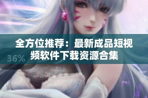全方位推荐：最新成品短视频软件下载资源合集