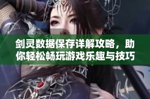 剑灵数据保存详解攻略，助你轻松畅玩游戏乐趣与技巧分享