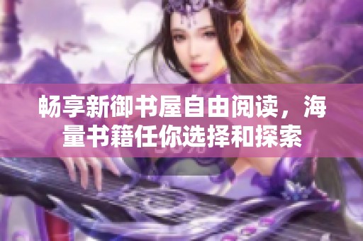 畅享新御书屋自由阅读，海量书籍任你选择和探索