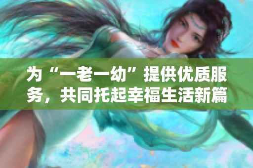 为“一老一幼”提供优质服务，共同托起幸福生活新篇章