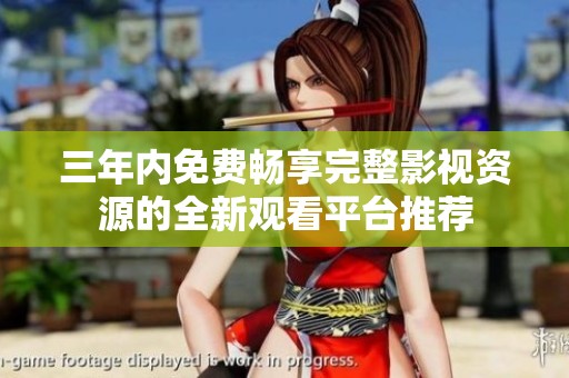 三年内免费畅享完整影视资源的全新观看平台推荐