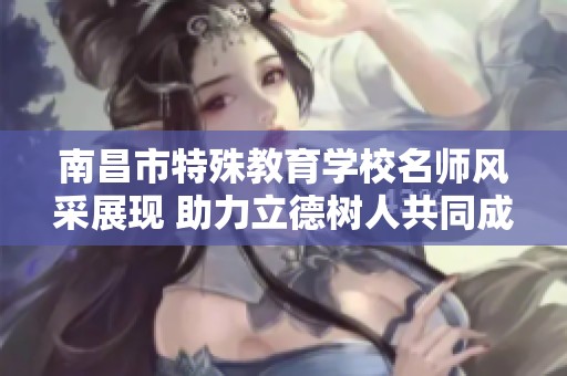 南昌市特殊教育学校名师风采展现 助力立德树人共同成长