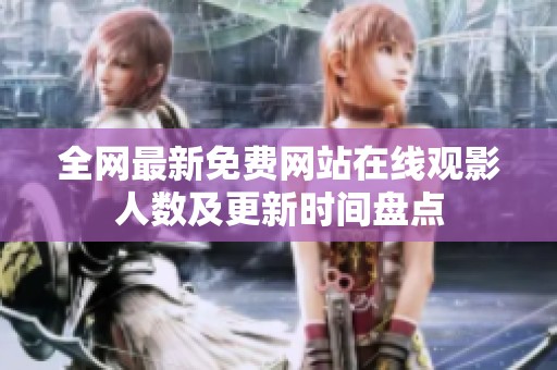 全网最新免费网站在线观影人数及更新时间盘点