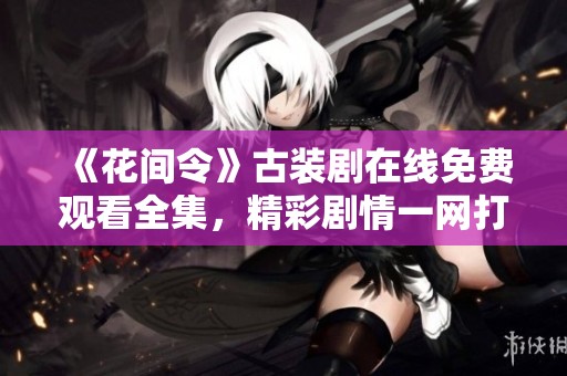 《花间令》古装剧在线免费观看全集，精彩剧情一网打尽