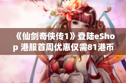 《仙剑奇侠传1》登陆eShop 港服首周优惠仅需81港币