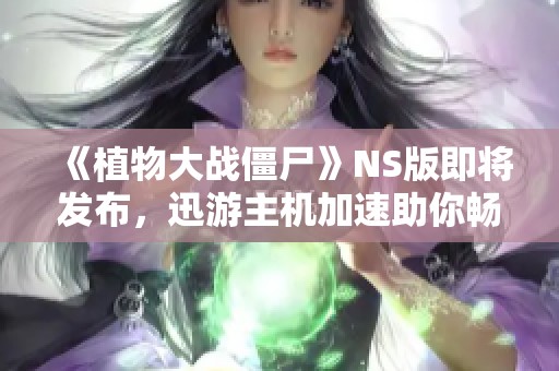 《植物大战僵尸》NS版即将发布，迅游主机加速助你畅享稳定联机体验
