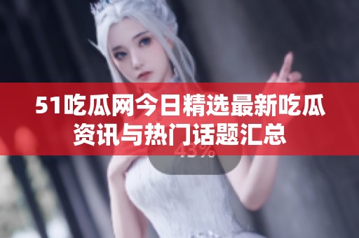 51吃瓜网今日精选最新吃瓜资讯与热门话题汇总